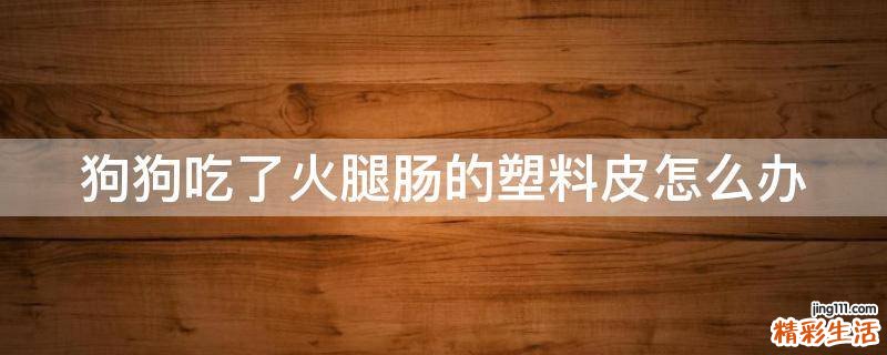 狗狗吃了火腿肠的塑料皮怎么办
