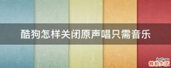 酷狗怎样关闭原声唱只需音乐