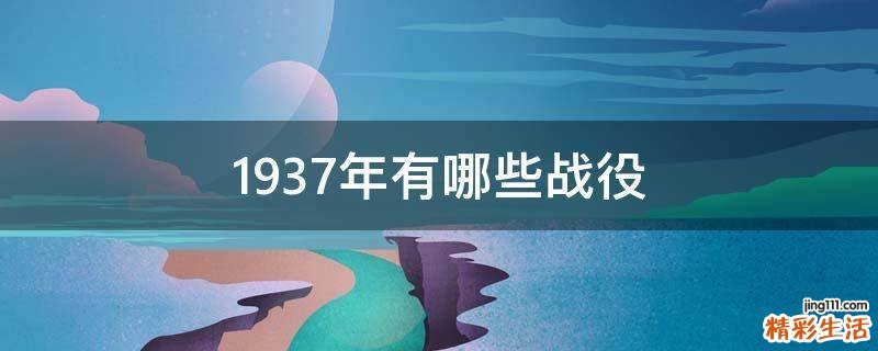 1937年有哪些战役