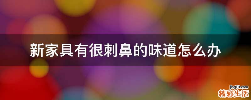 新家具有很刺鼻的味道怎么办