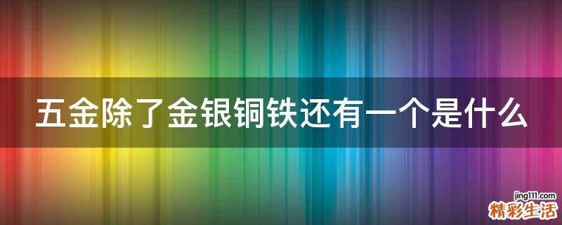 五金除了金银铜铁还有一个是什么