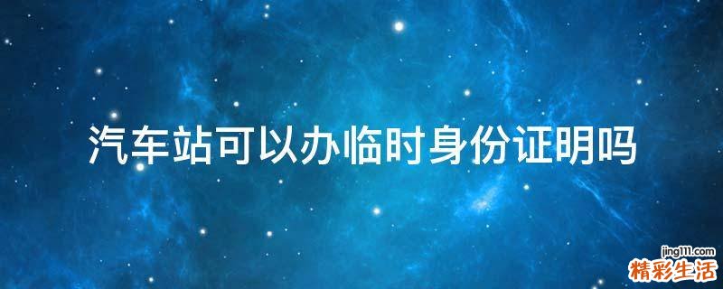 汽车站可以办临时身份证明吗