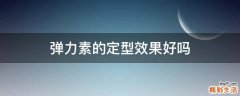 弹力素的定型效果好吗