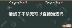活蝎子不杀死可以直接泡酒吗