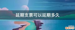 延期支票可以延期多久