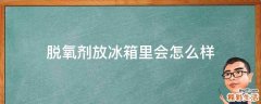 脱氧剂放冰箱里会怎么样