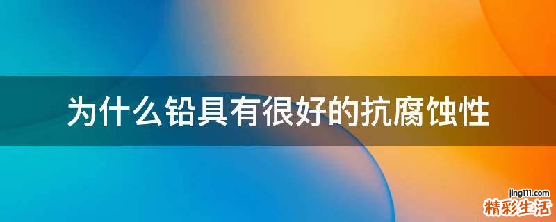 为什么铅具有很好的抗腐蚀性