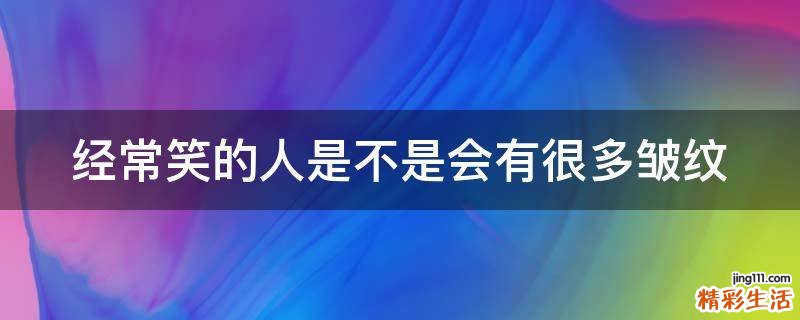 经常笑的人是不是会有很多皱纹