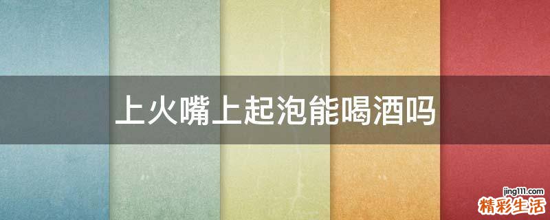 上火嘴上起泡能喝酒吗