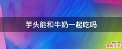 芋头能和牛奶一起吃吗