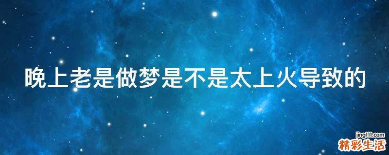 晚上老是做梦是不是太上火导致的