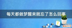 每天都做梦醒来就忘了怎么回事