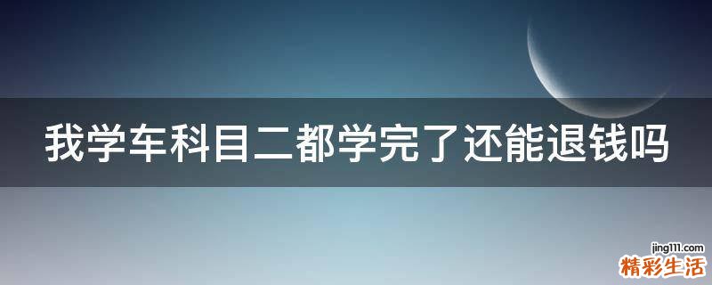 我学车科目二都学完了还能退钱吗
