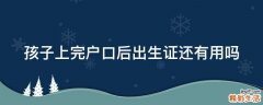孩子上完户口后出生证还有用吗