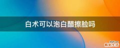 白术可以泡白醋擦脸吗