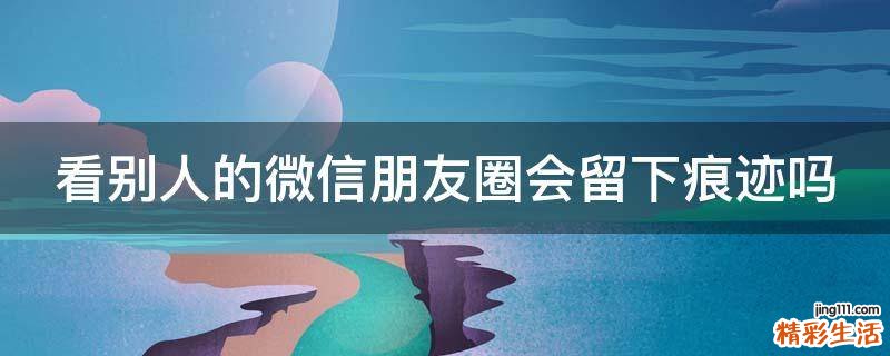 看别人的微信朋友圈会留下痕迹吗