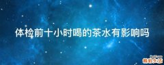 体检前十小时喝的茶水有影响吗