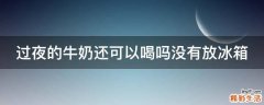 过夜的牛奶还可以喝吗没有放冰箱
