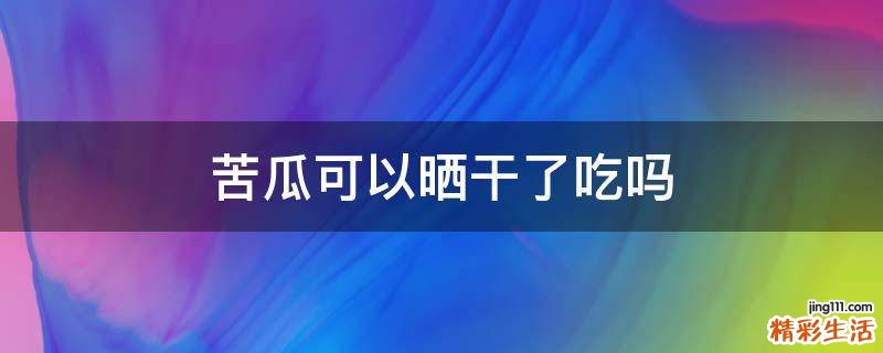 苦瓜可以晒干了吃吗