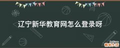辽宁新华教育网怎么登录呀
