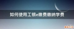 如何使用工银e缴费缴纳学费