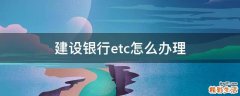 建设银行etc怎么办理