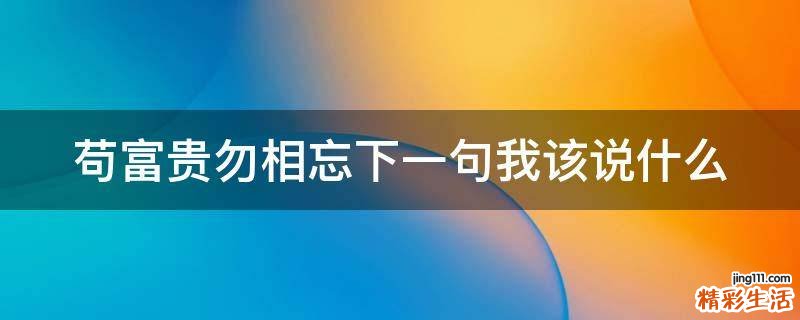 苟富贵勿相忘下一句我该说什么