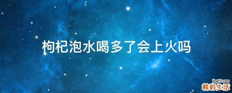 枸杞泡水喝多了会上火吗