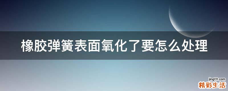 橡胶弹簧表面氧化了要怎么处理
