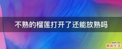 不熟的榴莲打开了还能放熟吗