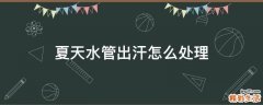 夏天水管出汗怎么处理