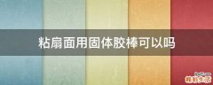 粘扇面用固体胶棒可以吗
