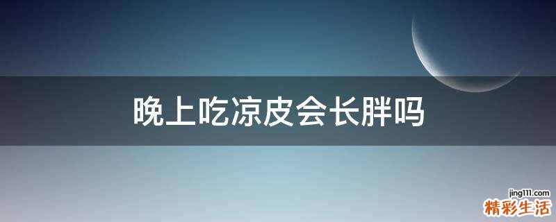 晚上吃凉皮会长胖吗