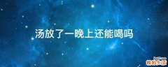 汤放了一晚上还能喝吗
