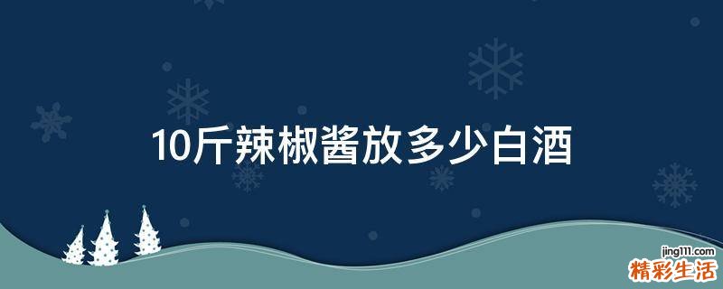 10斤辣椒酱放多少白酒