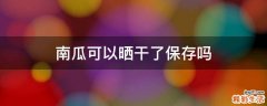 南瓜可以晒干了保存吗