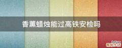 香薰蜡烛能过高铁安检吗