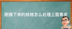 刚摘下来的核桃怎么处理上面青皮
