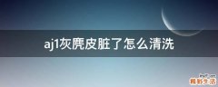 aj1灰麂皮脏了怎么清洗