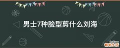 男士7种脸型剪什么刘海