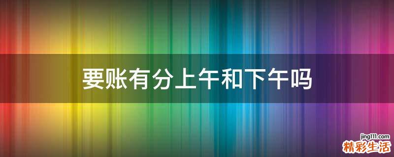 要账有分上午和下午吗