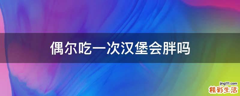 偶尔吃一次汉堡会胖吗