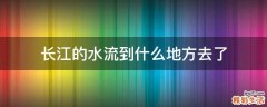 长江的水流到什么地方去了