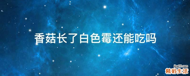 香菇长了白色霉还能吃吗