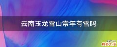 云南玉龙雪山常年有雪吗