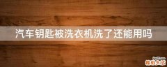 汽车钥匙被洗衣机洗了还能用吗