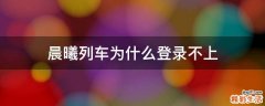 晨曦列车为什么登录不上