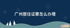 广州居住证要怎么办理