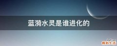 蓝漪水灵是谁进化的
