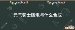 元气骑士嘴炮与什么合成